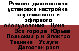 Ремонт,диагностика,установка,настройка спутникового и эфирного оборудования › Цена ­ 900 - Все города, Юрьев-Польский р-н Электро-Техника » Услуги   . Дагестан респ.